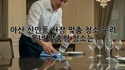 아산 신인동 현장 맞춤 청소, 우리 동네 맞춤형 청소는? ✨