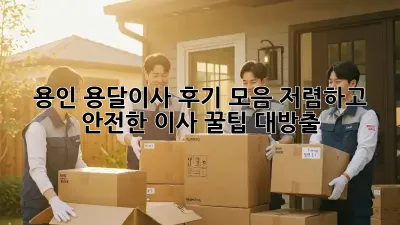 용인 용달이사 후기 모음: 저렴하고 안전한 이사, 꿀팁 대방출!